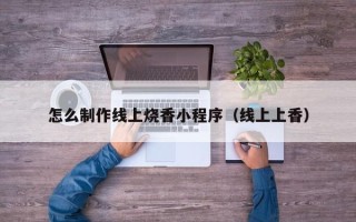 孟津怎么制作线上烧香小程序（线上上香）