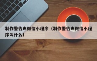 孟津制作警告声微信小程序（制作警告声微信小程序叫什么）