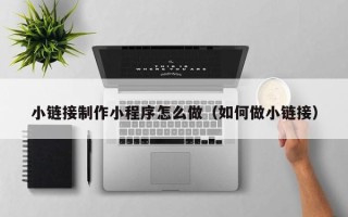 孟津小链接制作小程序怎么做（如何做小链接）