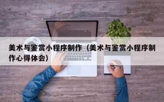 孟津美术与鉴赏小程序制作（美术与鉴赏小程序制作心得体会）