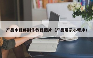 孟津产品小程序制作教程图片（产品展示小程序）