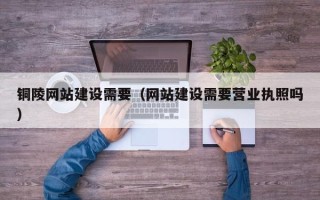 孟津铜陵网站建设需要（网站建设需要营业执照吗）