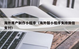 孟津海外用户制作小程序（海外版小程序支持微信支付）