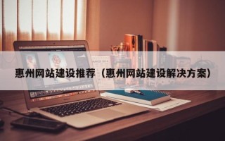 孟津惠州网站建设推荐（惠州网站建设解决方案）