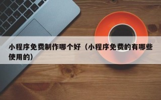 孟津小程序免费制作哪个好（小程序免费的有哪些使用的）