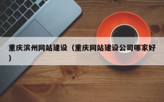 孟津重庆滨州网站建设（重庆网站建设公司哪家好）