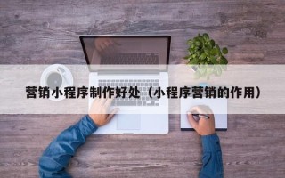 孟津营销小程序制作好处（小程序营销的作用）