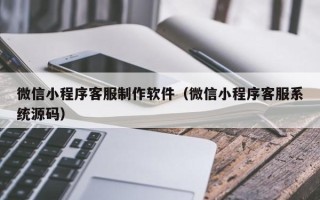 孟津微信小程序客服制作软件（微信小程序客服系统源码）