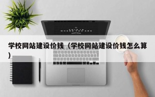孟津学校网站建设价钱（学校网站建设价钱怎么算）