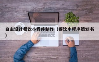 孟津自主设计餐饮小程序制作（餐饮小程序策划书）