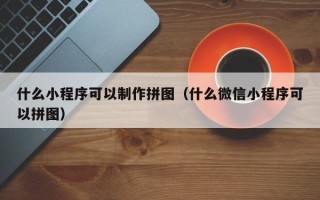 孟津什么小程序可以制作拼图（什么微信小程序可以拼图）