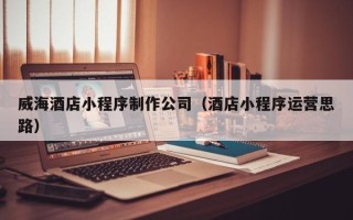 孟津威海酒店小程序制作公司（酒店小程序运营思路）