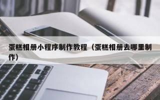 孟津蛋糕相册小程序制作教程（蛋糕相册去哪里制作）